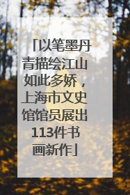 以笔墨丹青描绘江山如此多娇，上海市文史馆馆员展出113件书画新作