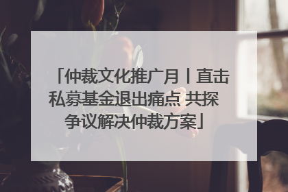 仲裁文化推广月丨直击私募基金退出痛点 共探争议解决仲裁方案