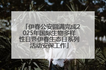 伊春公安圆满完成2025年国际生物多样性日暨伊春生态日系列活动安保工作