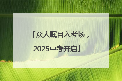 众人瞩目入考场，2025中考开启