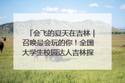 会飞的夏天在吉林｜召唤最会玩的你！全国大学生校园达人吉林探线活动招募中