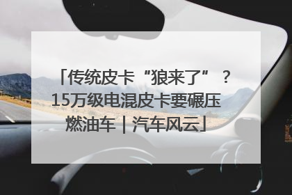 传统皮卡“狼来了”？15万级电混皮卡要碾压燃油车｜汽车风云