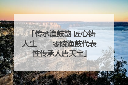 传承渔鼓韵 匠心铸人生——零陵渔鼓代表性传承人唐天宝