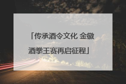 传承酒令文化 金徽酒拳王赛再启征程