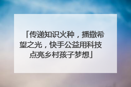 传递知识火种，播撒希望之光，快手公益用科技点亮乡村孩子梦想