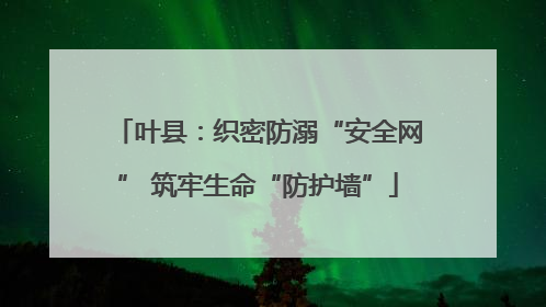 叶县：织密防溺“安全网” 筑牢生命“防护墙”