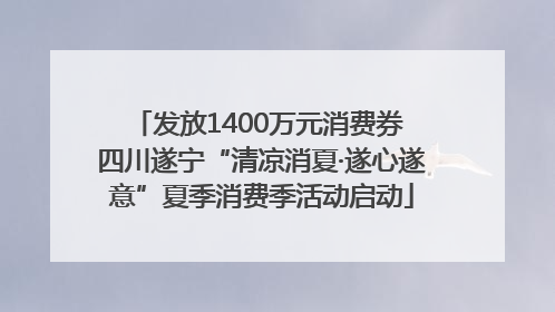 发放1400万元消费券 四川遂宁“清凉消夏·遂心遂意”夏季消费季活动启动