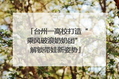 台州一高校打造“乘风破浪奶奶团” 解锁带娃新姿势
