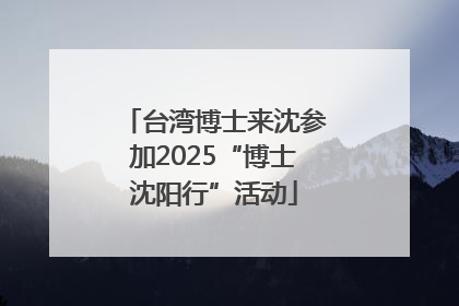 台湾博士来沈参加2025“博士沈阳行”活动