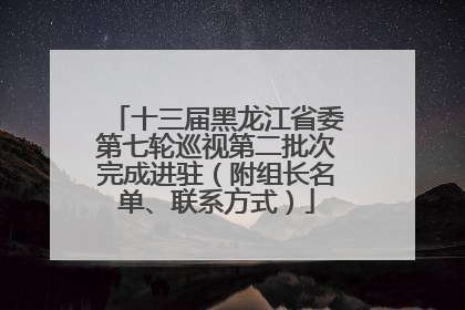 十三届黑龙江省委第七轮巡视第二批次完成进驻（附组长名单、联系方式）