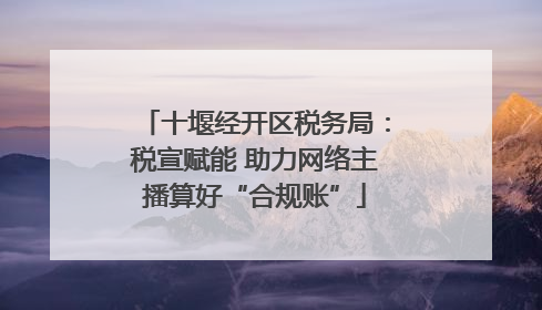 十堰经开区税务局：税宣赋能 助力网络主播算好“合规账”