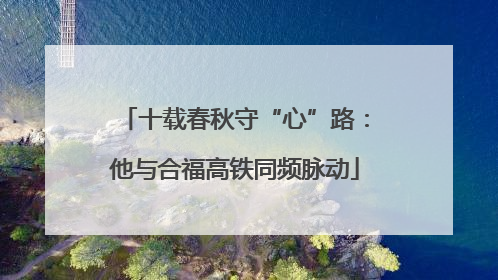 十载春秋守“心”路：他与合福高铁同频脉动