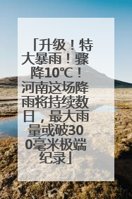 升级！特大暴雨！骤降10℃！河南这场降雨将持续数日，最大雨量或破300毫米极端纪录