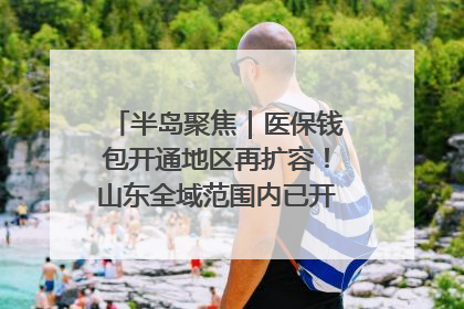 半岛聚焦｜医保钱包开通地区再扩容！山东全域范围内已开通，有何用处？如何操作？速戳→