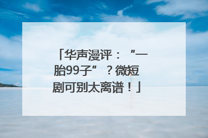华声漫评：“一胎99子”？微短剧可别太离谱！