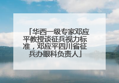 华西一级专家邓应平教授谈征兵视力标准，邓应平四川省征兵办眼科负责人