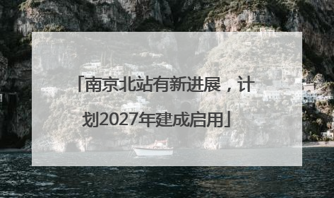 南京北站有新进展，计划2027年建成启用
