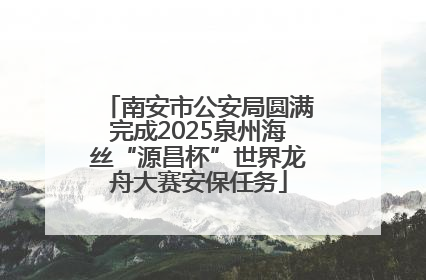 南安市公安局圆满完成2025泉州海丝“源昌杯”世界龙舟大赛安保任务
