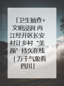 卫生抽查+文明浸润 内江经开区长安村让乡村“美颜”持久在线｜万千气象看四川