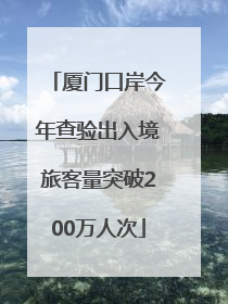 厦门口岸今年查验出入境旅客量突破200万人次