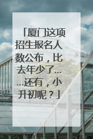 厦门这项招生报名人数公布，比去年少了……还有，小升初呢？