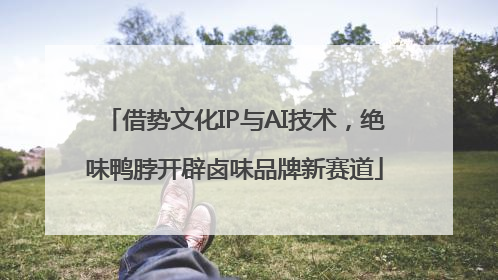 借势文化IP与AI技术，绝味鸭脖开辟卤味品牌新赛道