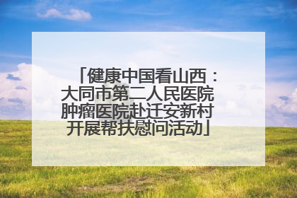 健康中国看山西：大同市第二人民医院肿瘤医院赴迁安新村开展帮扶慰问活动