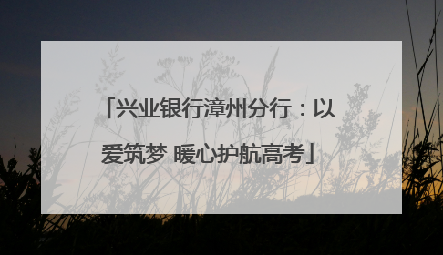 兴业银行漳州分行：以爱筑梦 暖心护航高考