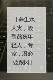 养生水大火，吸引熬夜年轻人，专家：没必要跟风
