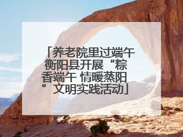 养老院里过端午 衡阳县开展“粽香端午 情暖蒸阳”文明实践活动