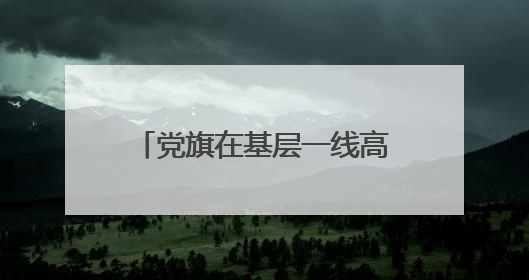 党旗在基层一线高高飘扬｜深山不“深”，初心很“红”
