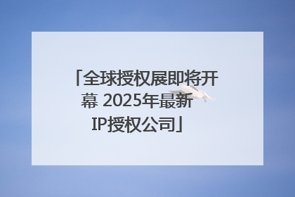 全球授权展即将开幕 2025年最新IP授权公司