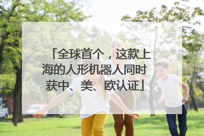 全球首个，这款上海的人形机器人同时获中、美、欧认证