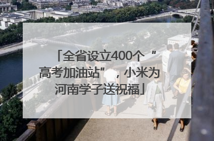 全省设立400个“高考加油站”，小米为河南学子送祝福