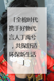 全棉时代携手好物代言人丁禹兮，共探舒适环保新生活