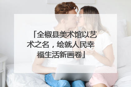 全椒县美术馆以艺术之名，绘就人民幸福生活新画卷