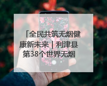 全民共筑无烟健康新未来｜利津县第38个世界无烟日主题活动暨控烟科普宣讲竞赛圆满举行