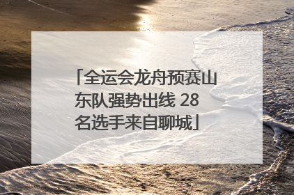 全运会龙舟预赛山东队强势出线 28名选手来自聊城