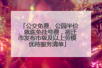 公交免费、公园半价、就医免挂号费，宿迁市发布市级及以上劳模优待服务清单