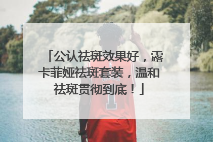 公认祛斑效果好，露卡菲娅祛斑套装，温和祛斑贯彻到底！