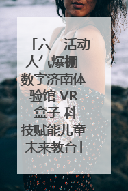 六一活动人气爆棚 数字济南体验馆 VR 盒子 科技赋能儿童未来教育