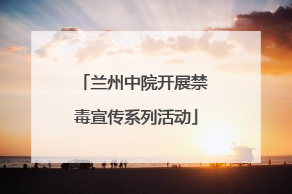 兰州中院开展禁毒宣传系列活动