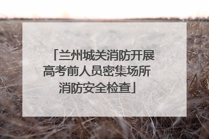 兰州城关消防开展高考前人员密集场所消防安全检查