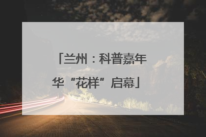 兰州：科普嘉年华“花样”启幕