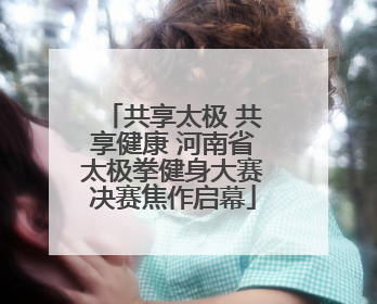 共享太极 共享健康 河南省太极拳健身大赛决赛焦作启幕