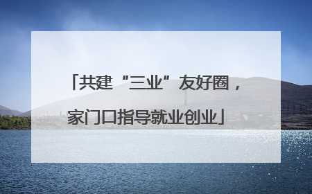 共建“三业”友好圈，家门口指导就业创业