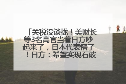 关税没谈拢！美财长等3名高官当着日方吵起来了，日本代表懵了！日方：希望实现石破茂与特朗普的会晤