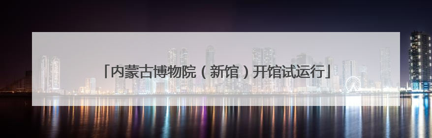 内蒙古博物院（新馆）开馆试运行