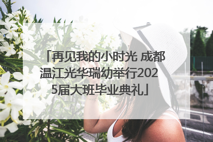 再见我的小时光 成都温江光华瑞幼举行2025届大班毕业典礼