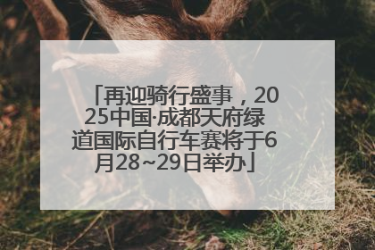 再迎骑行盛事，2025中国·成都天府绿道国际自行车赛将于6月28~29日举办